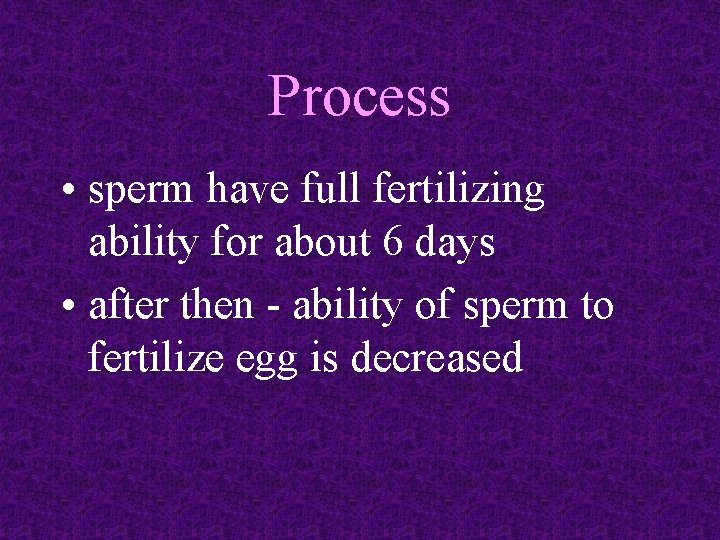 Process • sperm have full fertilizing ability for about 6 days • after then