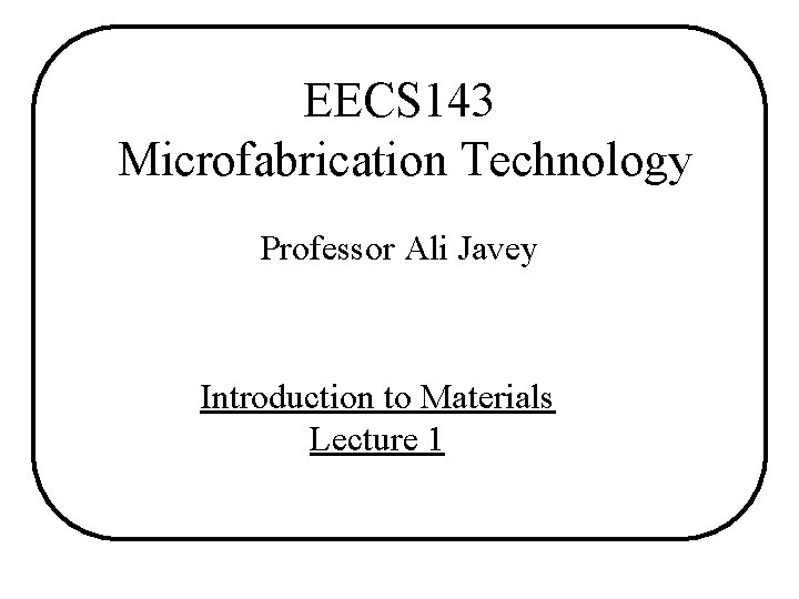 EECS 143 Microfabrication Technology Professor Ali Javey Introduction to Materials Lecture 1 