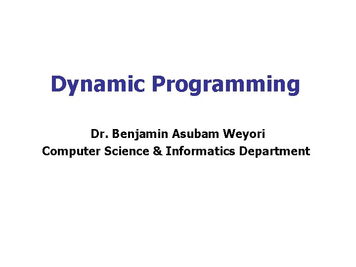 Dynamic Programming Dr. Benjamin Asubam Weyori Computer Science & Informatics Department 