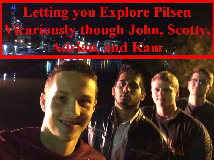 Letting you Explore Pilsen Vicariously though John, Scotty, Adrian, and Kam 