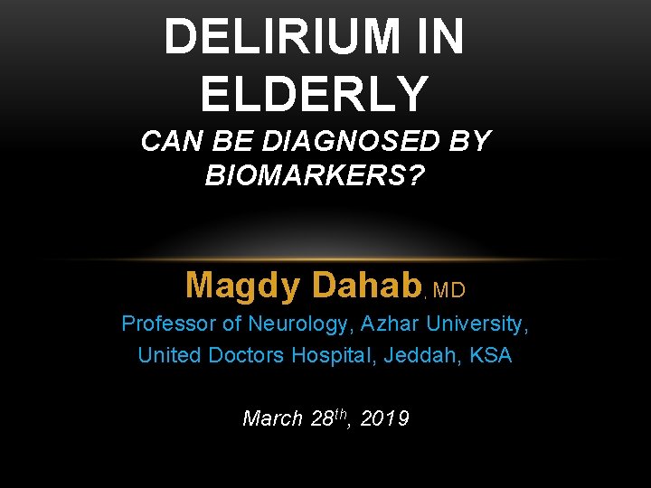 DELIRIUM IN ELDERLY CAN BE DIAGNOSED BY BIOMARKERS? Magdy Dahab, MD Professor of Neurology,