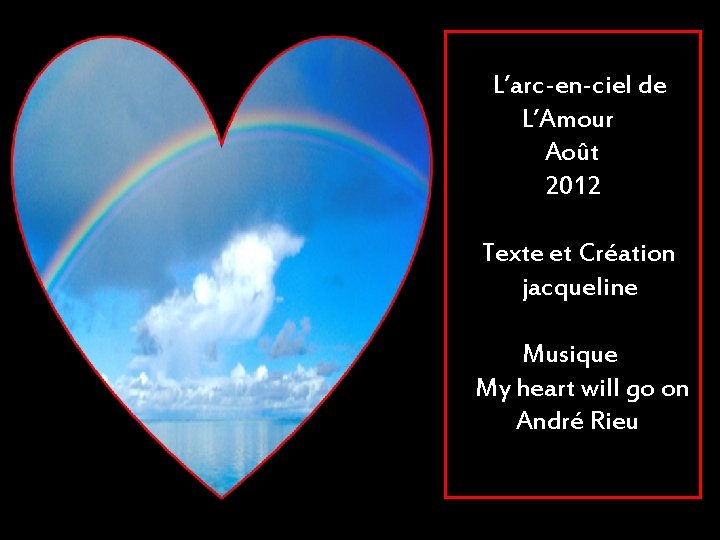 L’arc-en-ciel de L’Amour Août 2012 Texte et Création jacqueline Musique My heart will go