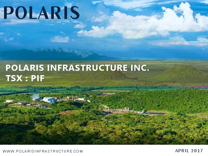 POLARIS INFRASTRUCTURE INC. TSX : PIF WWW. POLARISINFRASTRUCTURE. COM APRIL 2017 