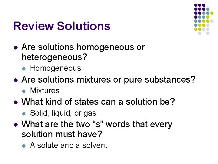 Review Solutions l Are solutions homogeneous or heterogeneous? l l Are solutions mixtures or