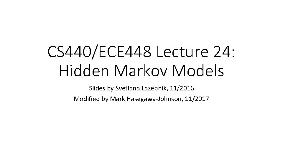 CS 440/ECE 448 Lecture 24: Hidden Markov Models Slides by Svetlana Lazebnik, 11/2016 Modified
