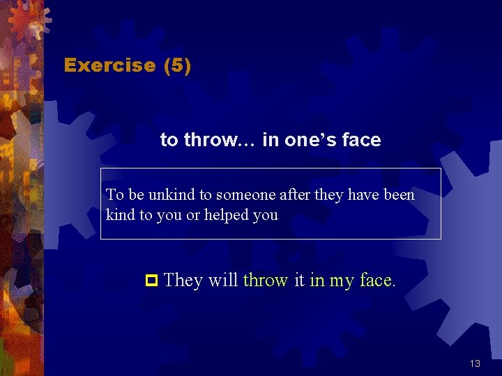 Exercise (5) to throw… in one’s face To be unkind to someone after they