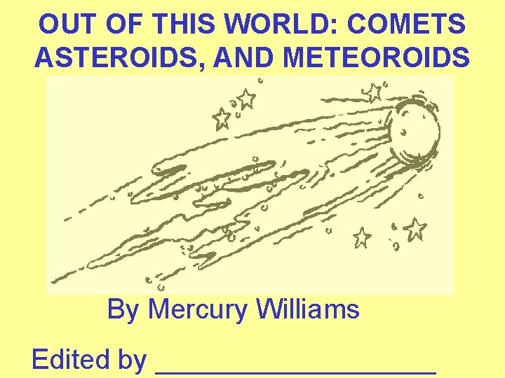 OUT OF THIS WORLD: COMETS ASTEROIDS, AND METEOROIDS By Mercury Williams Edited by _________