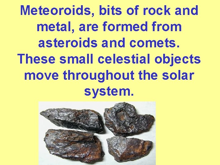 Meteoroids, bits of rock and metal, are formed from asteroids and comets. These small