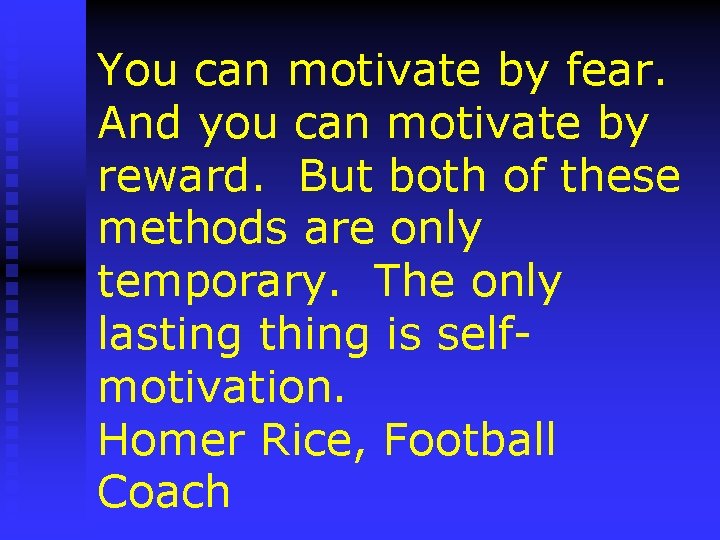 You can motivate by fear. And you can motivate by reward. But both of