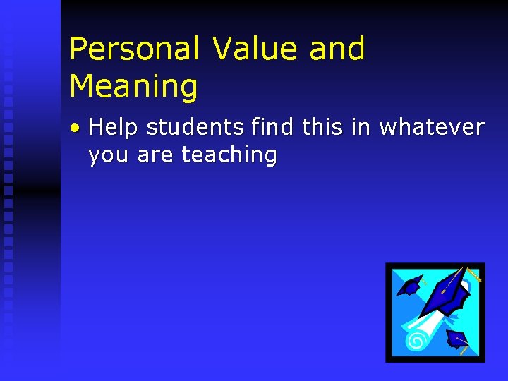 Personal Value and Meaning • Help students find this in whatever you are teaching