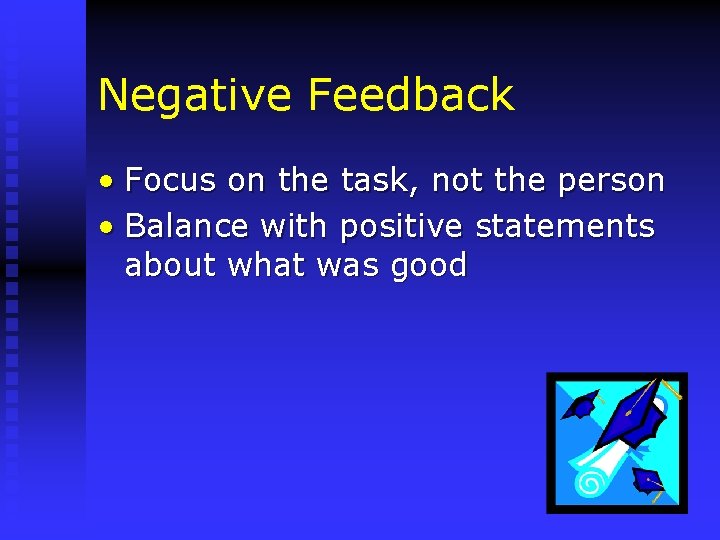 Negative Feedback • Focus on the task, not the person • Balance with positive