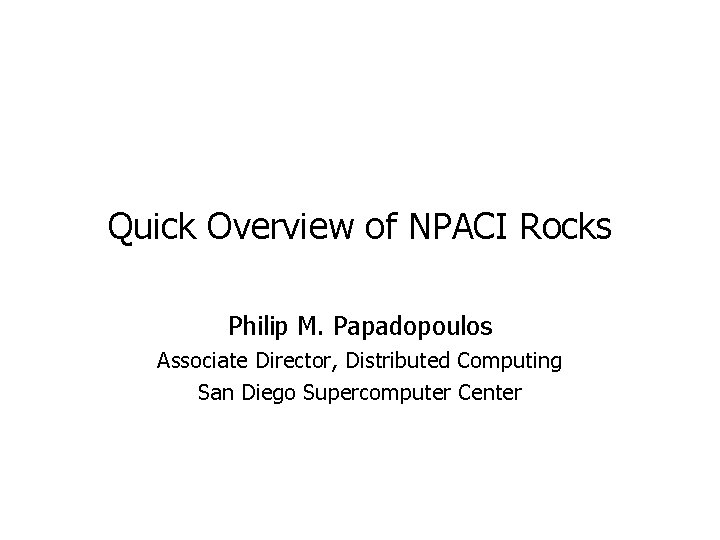 Quick Overview of NPACI Rocks Philip M. Papadopoulos Associate Director, Distributed Computing San Diego Quick Overview of NPACI Rocks Philip M. Papadopoulos Associate Director, Distributed Computing San Diego