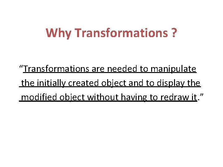 Why Transformations ? “Transformations are needed to manipulate the initially created object and to