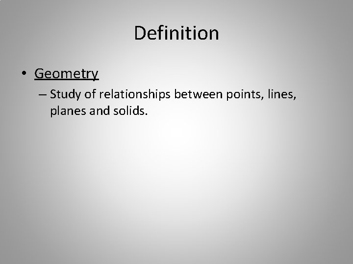 Definition • Geometry – Study of relationships between points, lines, planes and solids. 