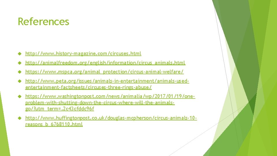 References http: //www. history-magazine. com/circuses. html http: //animalfreedom. org/english/information/circus_animals. html https: //www. mspca. org/animal_protection/circus-animal-welfare/ References http: //www. history-magazine. com/circuses. html http: //animalfreedom. org/english/information/circus_animals. html https: //www. mspca. org/animal_protection/circus-animal-welfare/