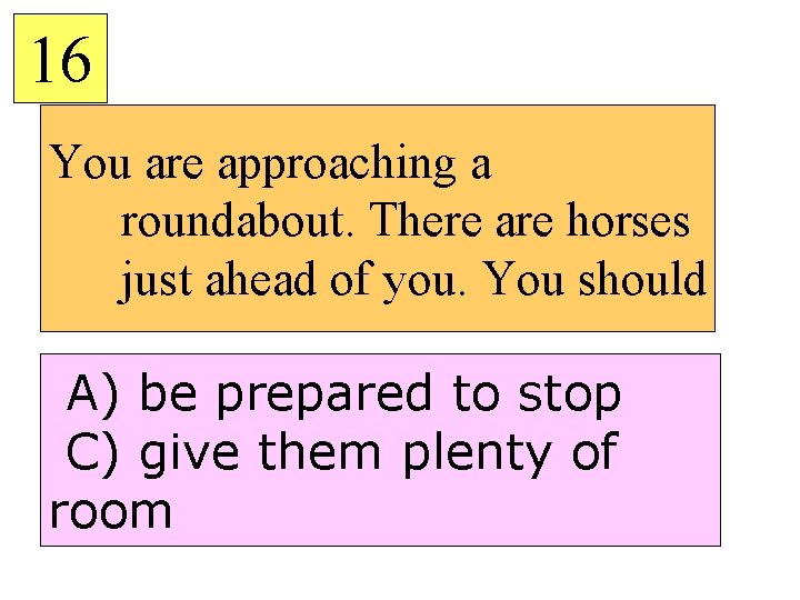 16 You are approaching a roundabout. There are horses just ahead of you. You