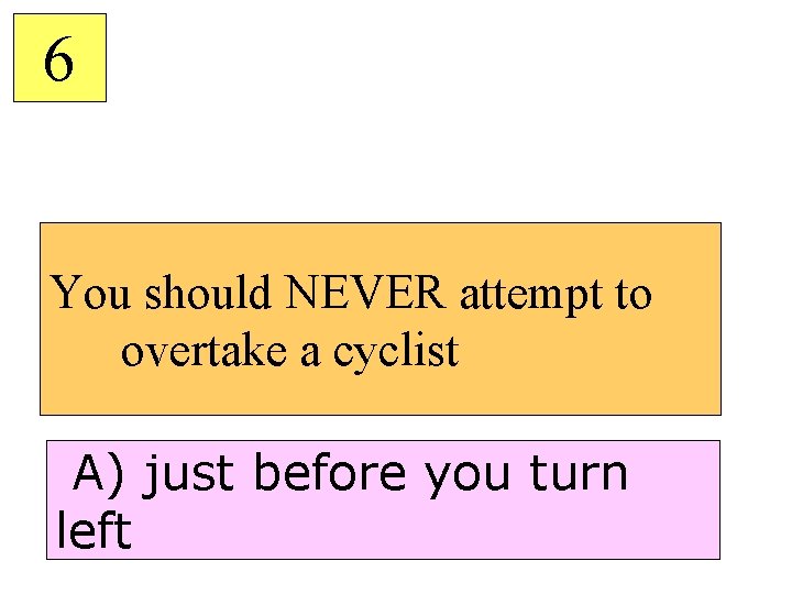 6 You should NEVER attempt to overtake a cyclist A) just before you turn