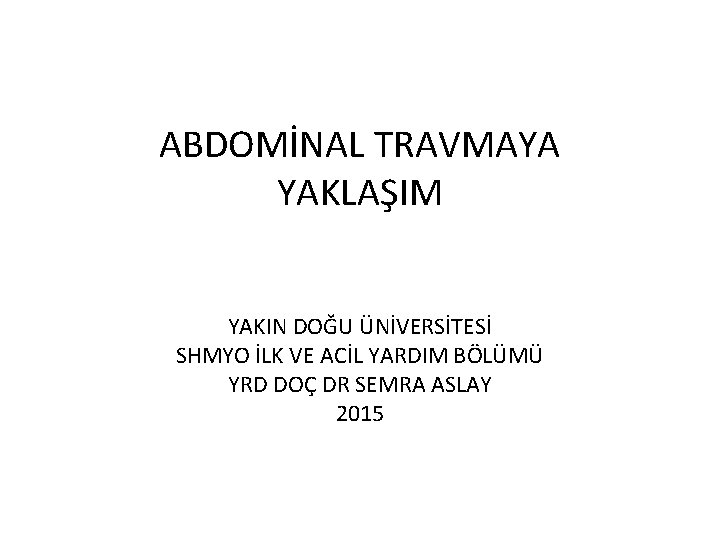 ABDOMİNAL TRAVMAYA YAKLAŞIM YAKIN DOĞU ÜNİVERSİTESİ SHMYO İLK VE ACİL YARDIM BÖLÜMÜ YRD DOÇ