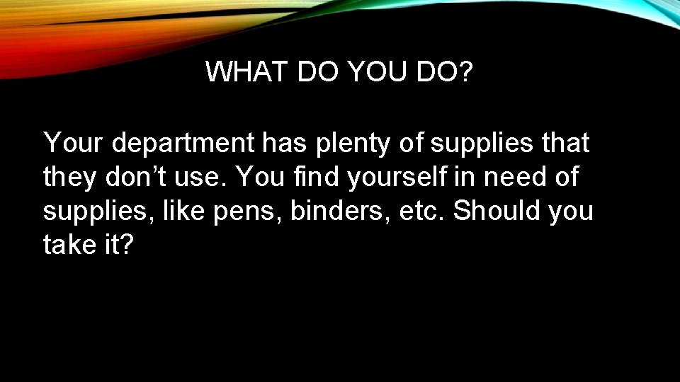 WHAT DO YOU DO? Your department has plenty of supplies that they don’t use.