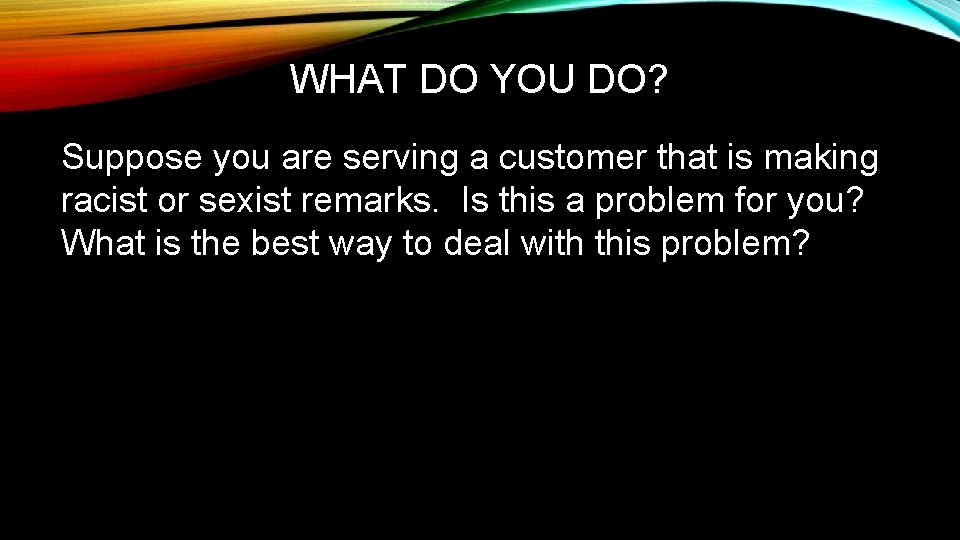 WHAT DO YOU DO? Suppose you are serving a customer that is making racist