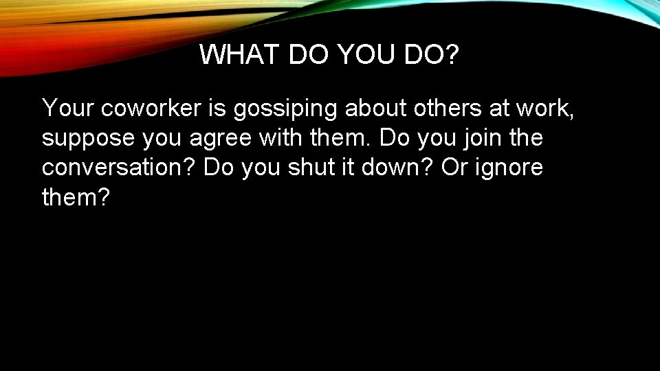 WHAT DO YOU DO? Your coworker is gossiping about others at work, suppose you