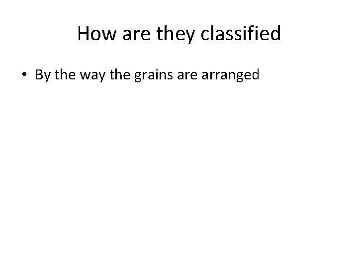 How are they classified • By the way the grains are arranged 