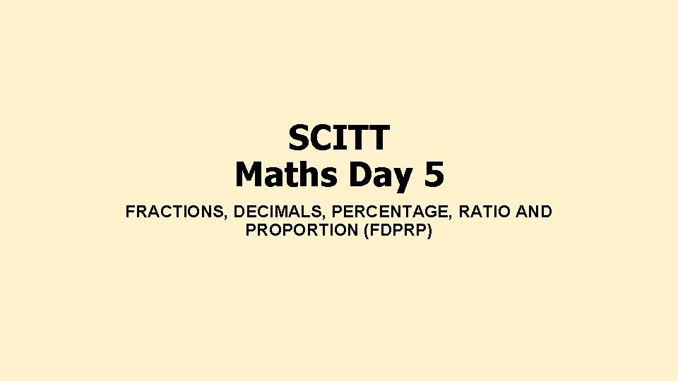 SCITT Maths Day 5 FRACTIONS, DECIMALS, PERCENTAGE, RATIO AND PROPORTION (FDPRP) 