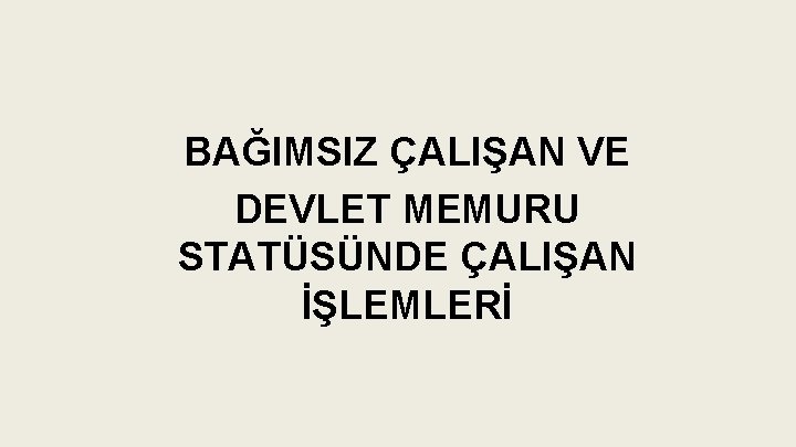 BAĞIMSIZ ÇALIŞAN VE DEVLET MEMURU STATÜSÜNDE ÇALIŞAN İŞLEMLERİ 