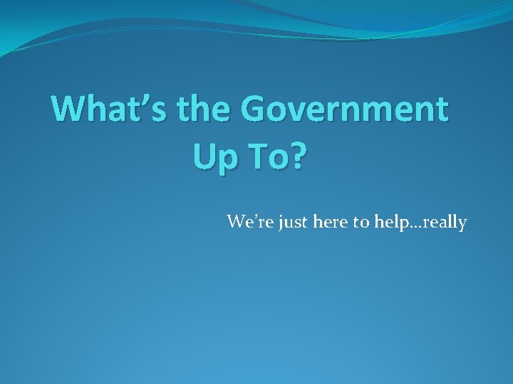 What’s the Government Up To? We’re just here to help…really 