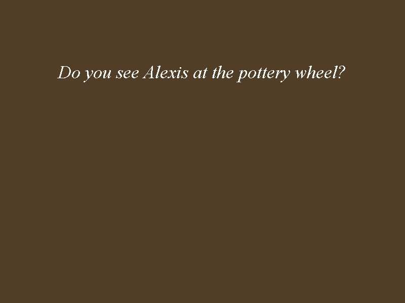 Do you see Alexis at the pottery wheel? 