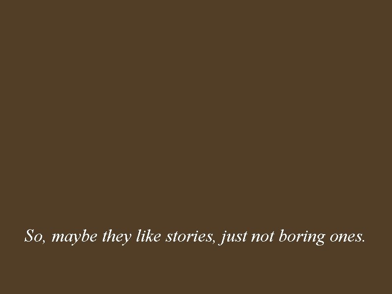 So, maybe they like stories, just not boring ones. 