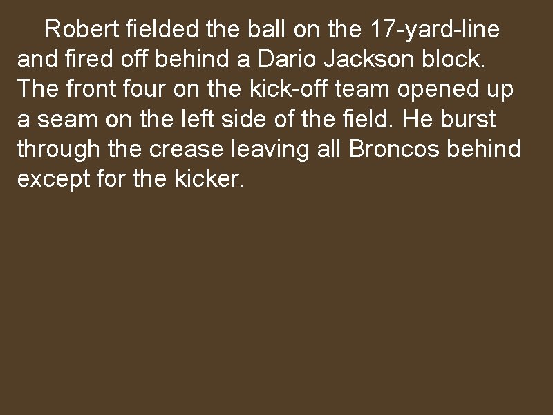 Robert fielded the ball on the 17 -yard-line and fired off behind a Dario