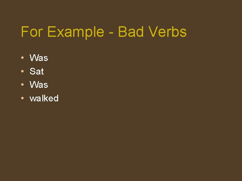 For Example - Bad Verbs • • Was Sat Was walked 