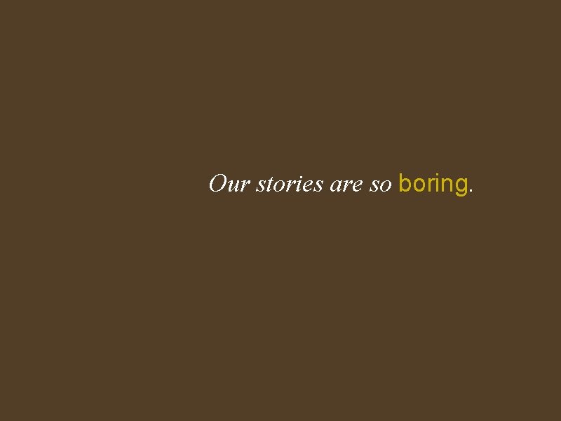 Our stories are so boring. 