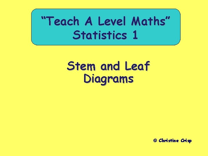 “Teach A Level Statistics Maths” 1 Stem and Leaf Diagrams © Christine Crisp 