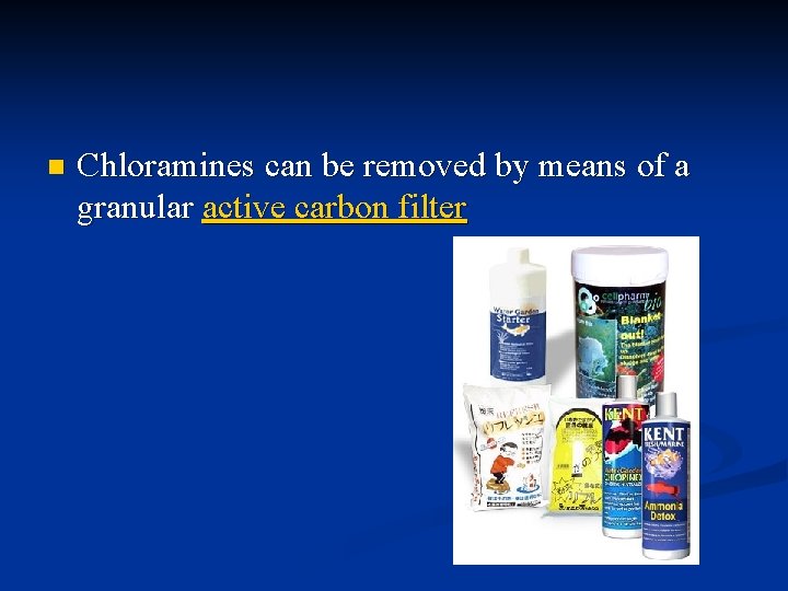 n Chloramines can be removed by means of a granular active carbon filter 