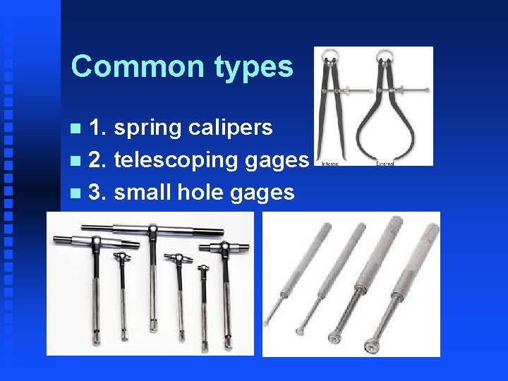 Common types 1. spring calipers n 2. telescoping gages n 3. small hole gages