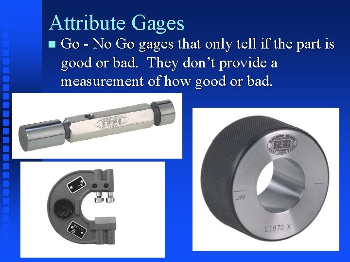 Attribute Gages n Go - No Go gages that only tell if the part
