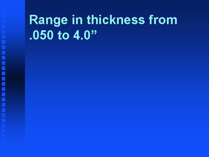 Range in thickness from. 050 to 4. 0” 