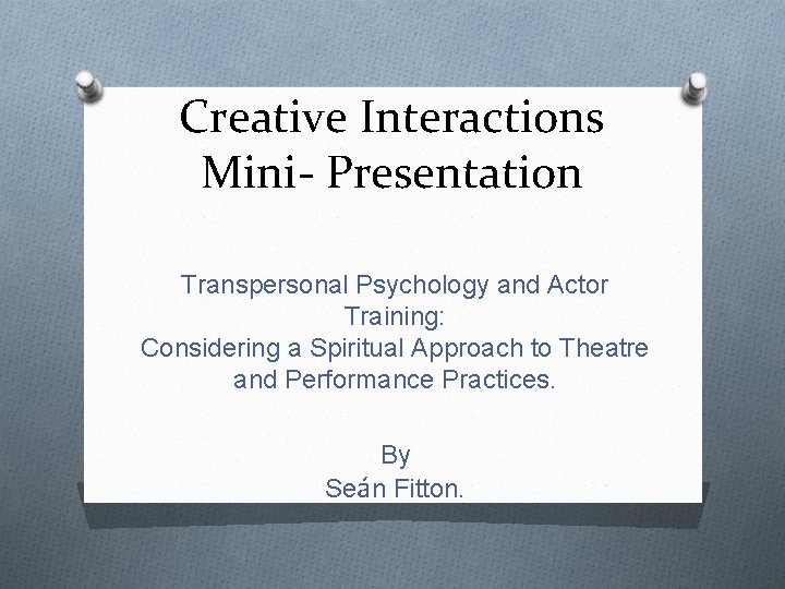 Creative Interactions Mini- Presentation Transpersonal Psychology and Actor Training: Considering a Spiritual Approach to