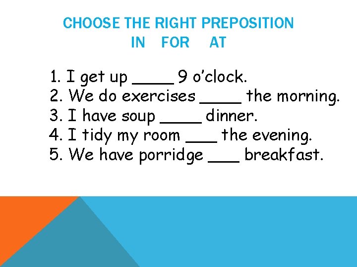 CHOOSE THE RIGHT PREPOSITION IN FOR AT 1. I get up ____ 9 o’clock.