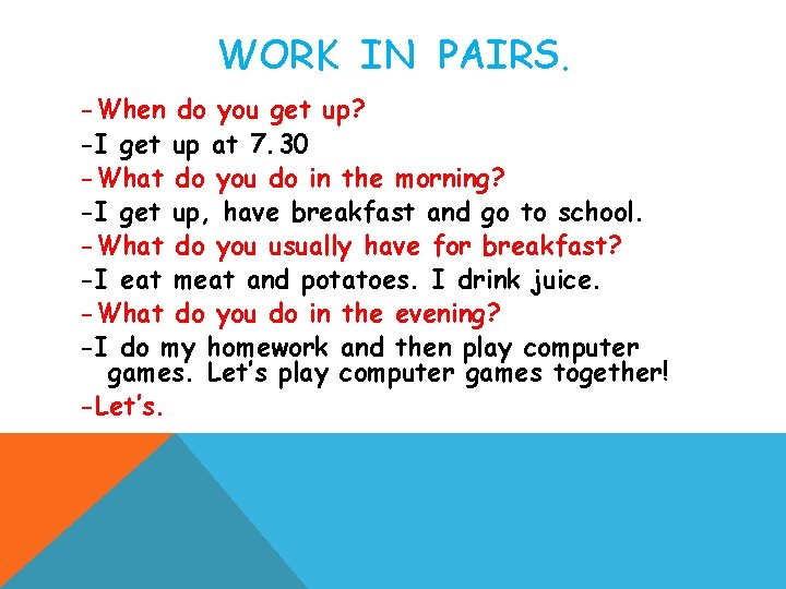 WORK IN PAIRS. -When do you get up? -I get up at 7. 30