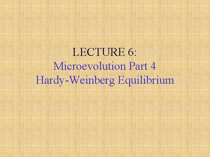 LECTURE 6: Microevolution Part 4 Hardy-Weinberg Equilibrium 