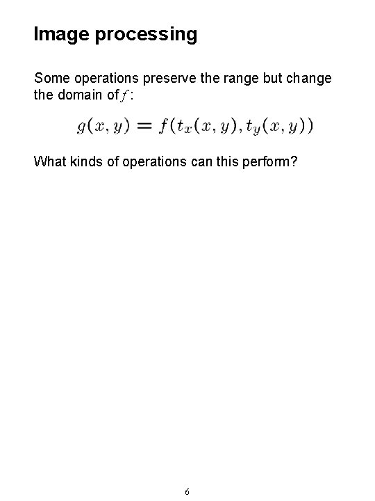 Image processing Some operations preserve the range but change the domain of f :