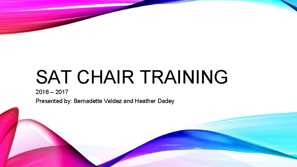 SAT CHAIR TRAINING 2016 – 2017 Presented by: Bernadette Valdez and Heather Dadey 