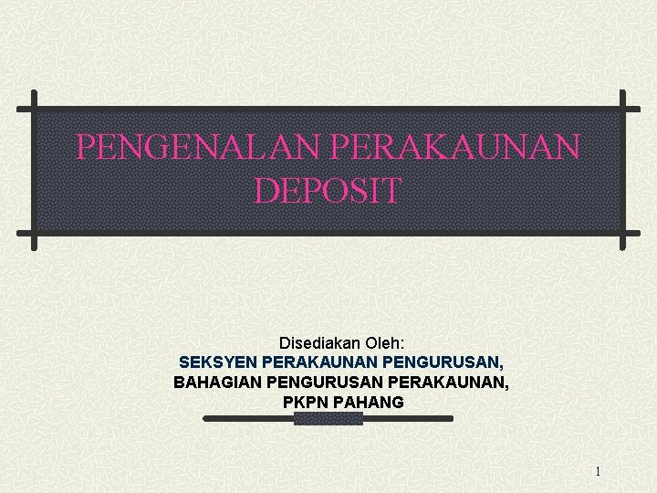 PENGENALAN PERAKAUNAN DEPOSIT Disediakan Oleh: SEKSYEN PERAKAUNAN PENGURUSAN, BAHAGIAN PENGURUSAN PERAKAUNAN, PKPN PAHANG 1