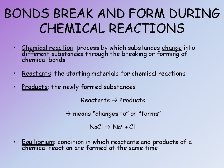 BONDS BREAK AND FORM DURING CHEMICAL REACTIONS • Chemical reaction: process by which substances