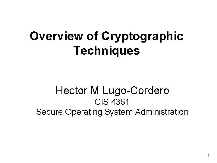 Overview of Cryptographic Techniques Hector M Lugo-Cordero CIS 4361 Secure Operating System Administration 1