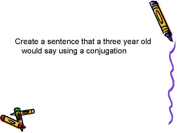 Create a sentence that a three year old would say using a conjugation 