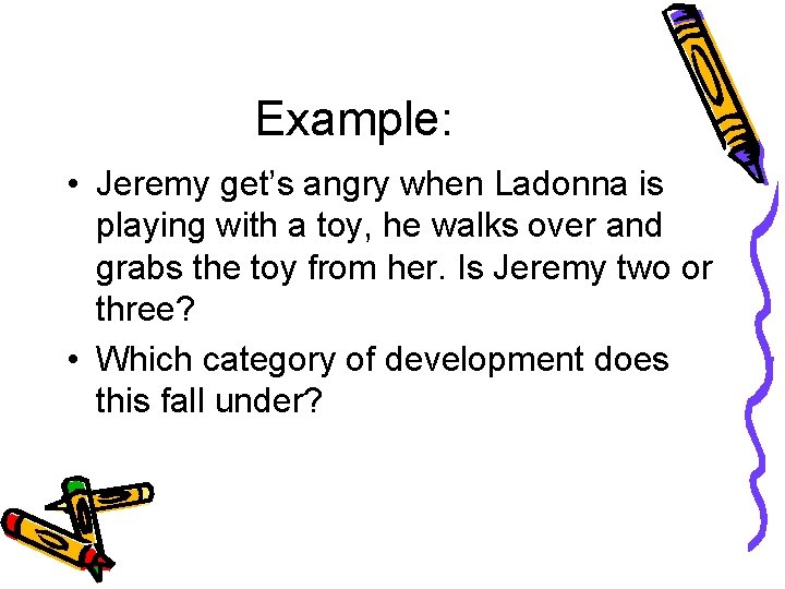 Example: • Jeremy get’s angry when Ladonna is playing with a toy, he walks